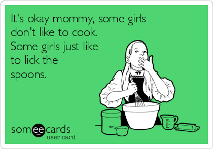 It's okay mommy, some girls
don't like to cook.
Some girls just like
to lick the
spoons.