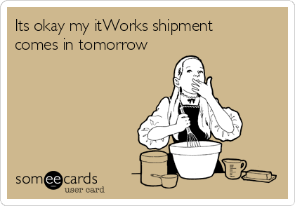 Its okay my itWorks shipment
comes in tomorrow 