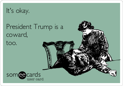 It's okay.

President Trump is a
coward,
too.