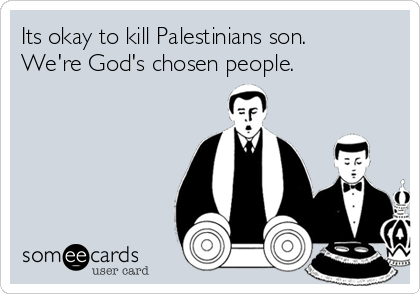 Its okay to kill Palestinians son.
We're God's chosen people.
