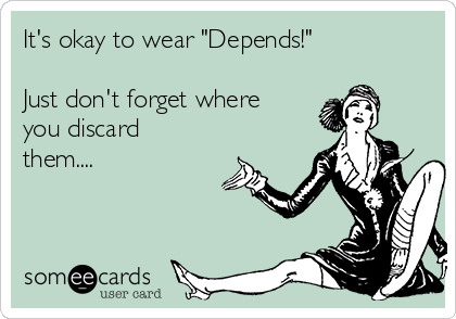 It's okay to wear "Depends!"

Just don't forget where
you discard
them....
