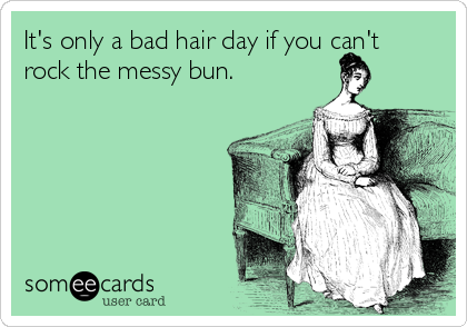 It's only a bad hair day if you can't
rock the messy bun. 