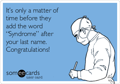 It’s only a matter of
time before they
add the word
“Syndrome” after
your last name.
Congratulations!