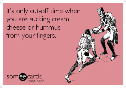 It's only cut-off time when
you are sucking cream
cheese or hummus
from your fingers.