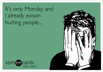 It's only Monday and
I already evison
hurting people....