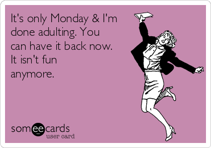 It's only Monday & I'm
done adulting. You
can have it back now.
It isn't fun
anymore. 