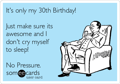 It's only my 30th Birthday!

Just make sure its
awesome and I
don't cry myself
to sleep!

No Pressure.