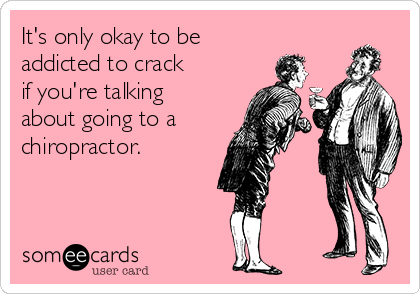 It's only okay to be 
addicted to crack 
if you're talking
about going to a
chiropractor.        
                                                                                                       