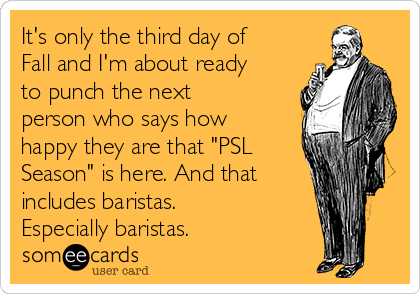 It's only the third day of
Fall and I'm about ready
to punch the next
person who says how
happy they are that "PSL
Season" is here. And that
includes baristas.
Especially baristas. 
