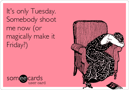 It's only Tuesday.
Somebody shoot
me now (or
magically make it
Friday?)