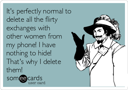 It's perfectly normal to
delete all the flirty
exchanges with
other women from
my phone! I have
nothing to hide!
That's why I delete
them!