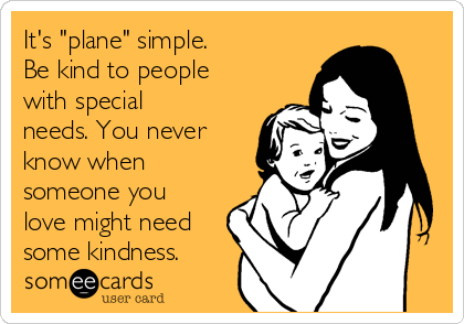 It's "plane" simple.  
Be kind to people
with special
needs. You never
know when
someone you
love might need
some kindness.