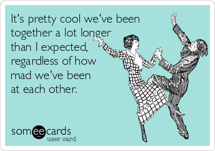 It S Pretty Cool We Ve Been Together A Lot Longer Than I Expected Regardless Of How Mad We Ve Been At Each Other Anniversary Ecard