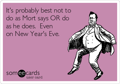 It's probably best not to
do as Mort says OR do
as he does.  Even
on New Year's Eve.