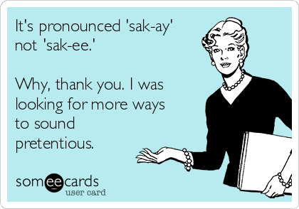 It's pronounced 'sak-ay'
not 'sak-ee.'

Why, thank you. I was
looking for more ways
to sound
pretentious. 