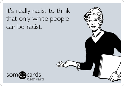 It's really racist to think 
that only white people
can be racist.