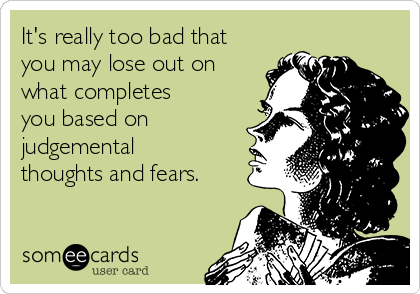 It's really too bad that
you may lose out on
what completes
you based on
judgemental
thoughts and fears.