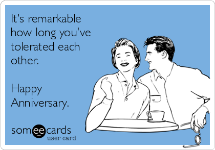 It's remarkable how long you've tolerated each other. Happy Anniversary ...