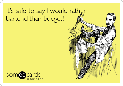 It's safe to say I would rather
bartend than budget!