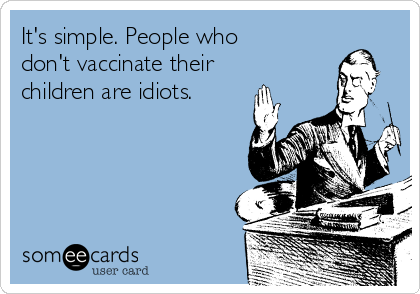 It's simple. People who
don't vaccinate their
children are idiots. 