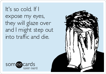 It's so cold. If I
expose my eyes,
they will glaze over
and I might step out
into traffic and die. 