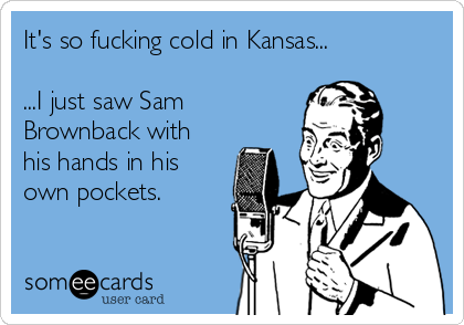 It's so fucking cold in Kansas...

...I just saw Sam
Brownback with
his hands in his
own pockets.