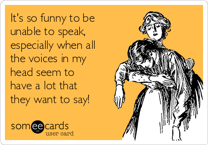 It's so funny to be
unable to speak,
especially when all
the voices in my
head seem to
have a lot that
they want to say!