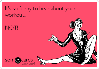 It's so funny to hear about your
workout..

NOT!