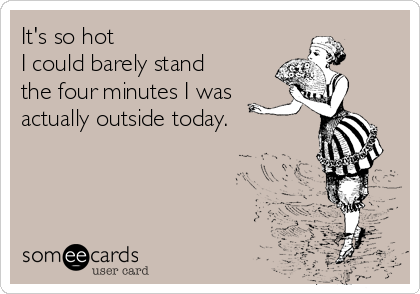 It's so hot
I could barely stand
the four minutes I was 
actually outside today.