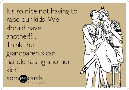 It's so nice not having to
raise our kids, We
should have
another!?...
Think the
grandparents can
handle raising another
kid?!