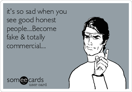 it's so sad when you
see good honest
people....Become
fake & totally
commercial....