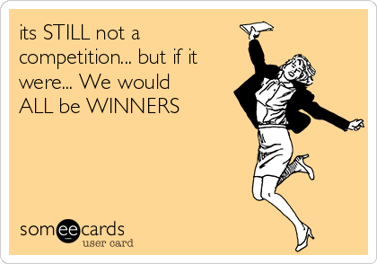 its STILL not a
competition... but if it
were... We would
ALL be WINNERS 


