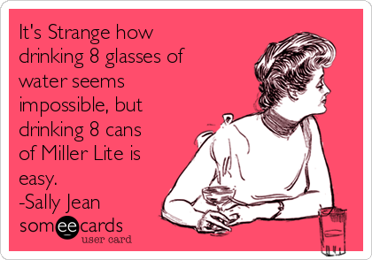 It's Strange how
drinking 8 glasses of
water seems
impossible, but
drinking 8 cans
of Miller Lite is
easy.
-Sally Jean