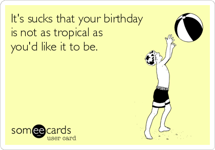 It's sucks that your birthday
is not as tropical as
you'd like it to be. 