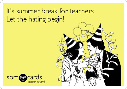 It's summer break for teachers. 
Let the hating begin!