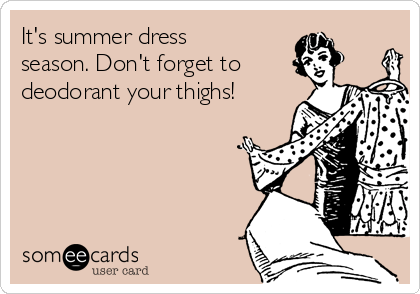 It's summer dress
season. Don't forget to
deodorant your thighs!