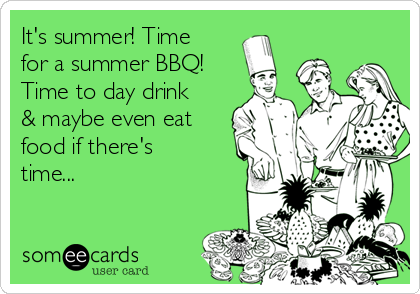It's summer! Time
for a summer BBQ!
Time to day drink
& maybe even eat
food if there's
time...