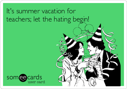 It's summer vacation for
teachers; let the hating begin!