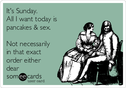 It's Sunday. 
All I want today is
pancakes & sex. 

Not necessarily
in that exact
order either
dear