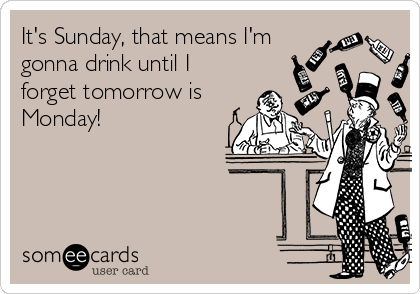 It's Sunday, that means I'm
gonna drink until I
forget tomorrow is
Monday!