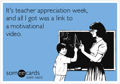 It's teacher appreciation week,
and all I got was a link to
a motivational
video.