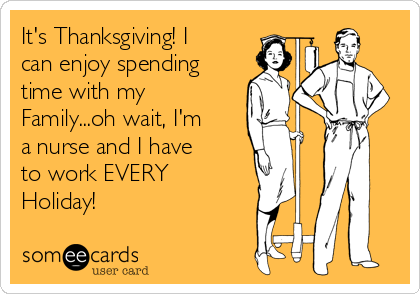 It's Thanksgiving! I
can enjoy spending
time with my
Family...oh wait, I'm
a nurse and I have
to work EVERY
Holiday!
