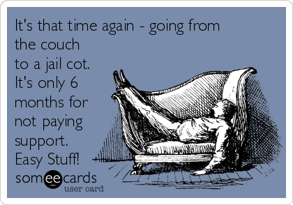 It's that time again - going from
the couch
to a jail cot.
It's only 6
months for
not paying
support.
Easy Stuff!