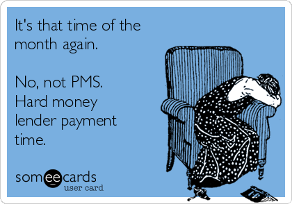 It's that time of the
month again.

No, not PMS. 
Hard money
lender payment
time.