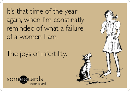 It's that time of the year
again, when I'm constinatly
reminded of what a failure
of a women I am. 

The joys of infertility. 