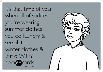 It's that time of year
when all of sudden
you're wearing
summer clothes ..
you do laundry &
see all the
winter clothes &
think: WTF?