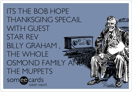 ITS THE BOB HOPE
THANKSGING SPECAIL
WITH GUEST
STAR REV
BILLY GRAHAM ,
THE WHOLE
OSMOND FAMILY AND
THE MUPPETS