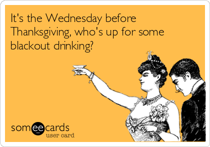 its-the-wednesday-before-thanksgiving-whos-up-for-some-blackout-drinking-d2816.png