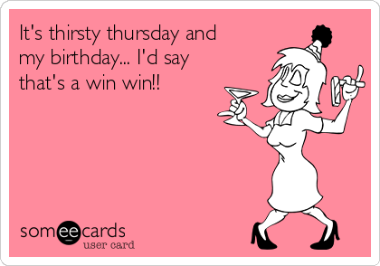 It's thirsty thursday and
my birthday... I'd say
that's a win win!!