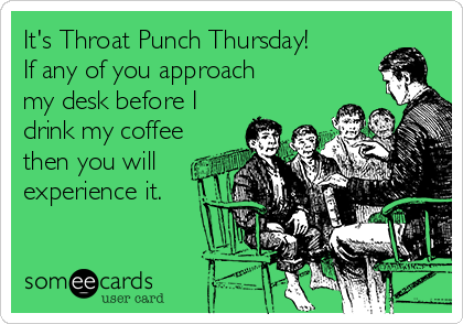 It's Throat Punch Thursday! 
If any of you approach
my desk before I
drink my coffee
then you will
experience it.